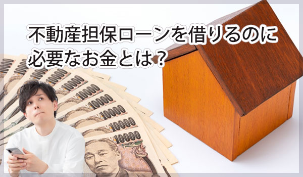 不動産担保ローンを借りるのに必要なお金とは？